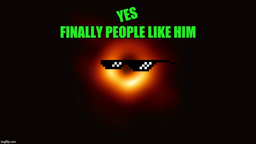 Black Hole First Pic | YES; FINALLY PEOPLE LIKE HIM | image tagged in black hole first pic | made w/ Imgflip meme maker