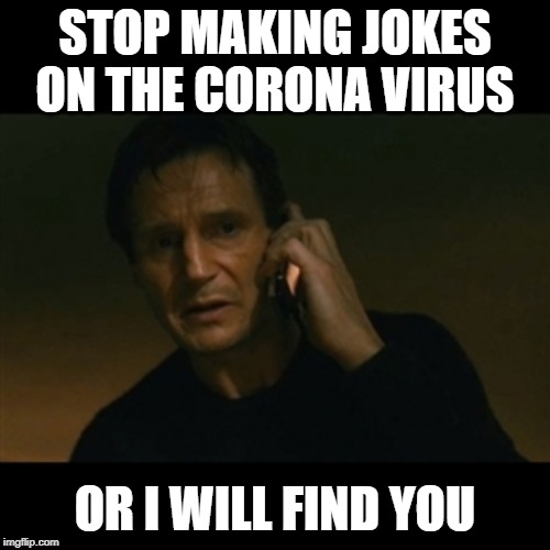 Liam Neeson Taken Meme | STOP MAKING JOKES ON THE CORONA VIRUS; OR I WILL FIND YOU | image tagged in memes,liam neeson taken | made w/ Imgflip meme maker