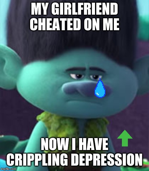 branch's depression | MY GIRLFRIEND CHEATED ON ME; NOW I HAVE CRIPPLING DEPRESSION | image tagged in crippling depression,trolls | made w/ Imgflip meme maker