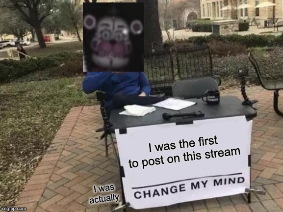 Change My Mind Meme | I was the first to post on this stream; I was actually | image tagged in memes,change my mind | made w/ Imgflip meme maker