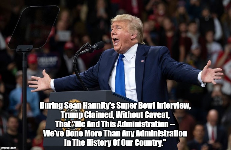 During Sean Hannity's Super Bowl Interview, 
Trump Claimed, Without Caveat, 
That "Me And This Administration -- 
We've Done More Than Any A | made w/ Imgflip meme maker