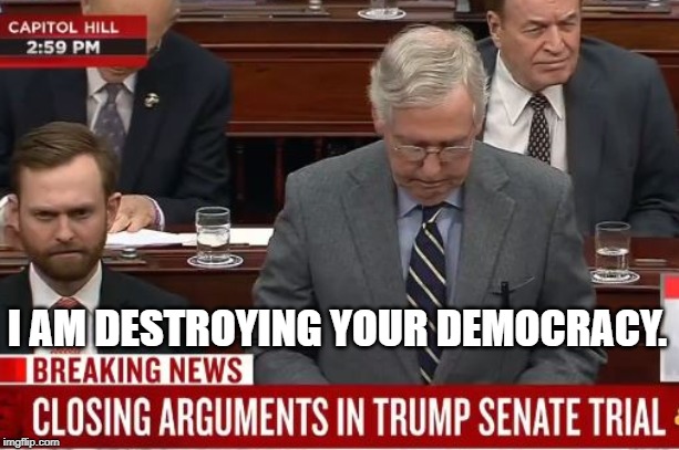 I have no soul. | I AM DESTROYING YOUR DEMOCRACY. | image tagged in complicit,mitch mcconnell | made w/ Imgflip meme maker