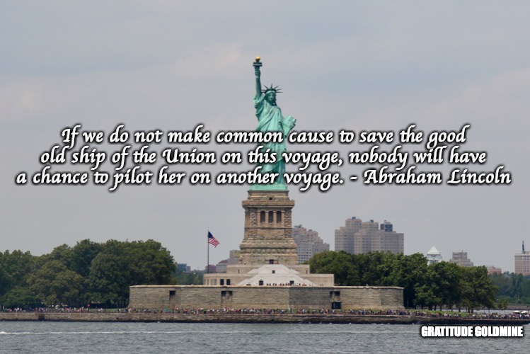 If we do not make common cause to save the good old ship of the Union on this voyage, nobody will have a chance to pilot her on another voyage. - Abraham Lincoln; GRATITUDE GOLDMINE | image tagged in statue of liberty,abraham lincoln,liberty,union,state of the union,gratitude goldmine | made w/ Imgflip meme maker