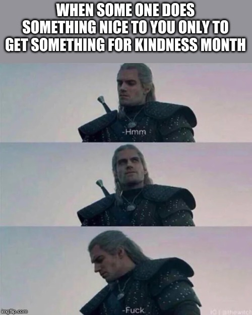 Witcher hmm | WHEN SOME ONE DOES SOMETHING NICE TO YOU ONLY TO GET SOMETHING FOR KINDNESS MONTH | image tagged in witcher hmm | made w/ Imgflip meme maker