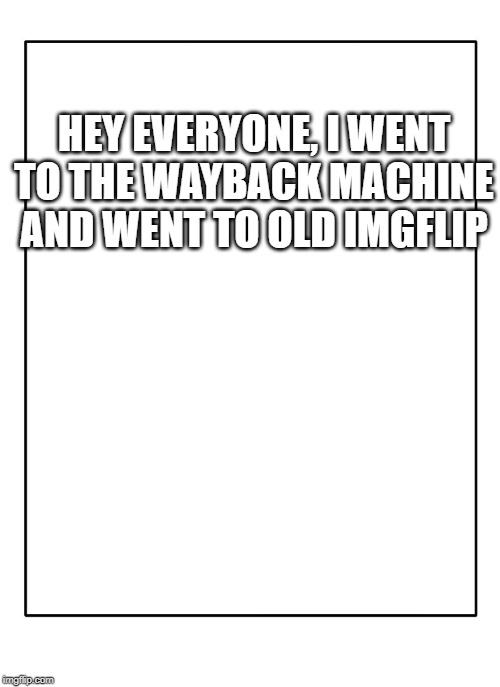 Blank Template | HEY EVERYONE, I WENT TO THE WAYBACK MACHINE AND WENT TO OLD IMGFLIP | image tagged in blank template | made w/ Imgflip meme maker