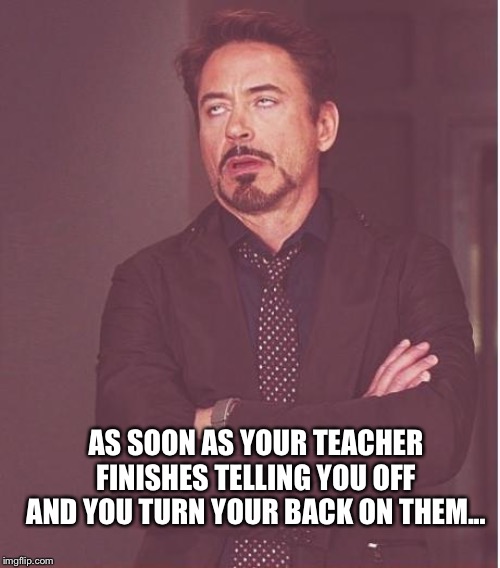 Face You Make Robert Downey Jr Meme | AS SOON AS YOUR TEACHER FINISHES TELLING YOU OFF AND YOU TURN YOUR BACK ON THEM... | image tagged in memes,face you make robert downey jr,unhelpful high school teacher,teachers,aw shit here we go again,that would be great | made w/ Imgflip meme maker
