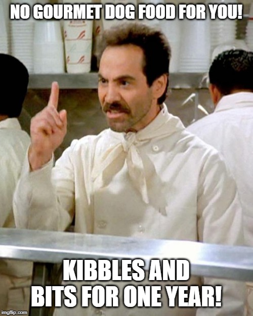 soup nazi | NO GOURMET DOG FOOD FOR YOU! KIBBLES AND BITS FOR ONE YEAR! | image tagged in soup nazi | made w/ Imgflip meme maker