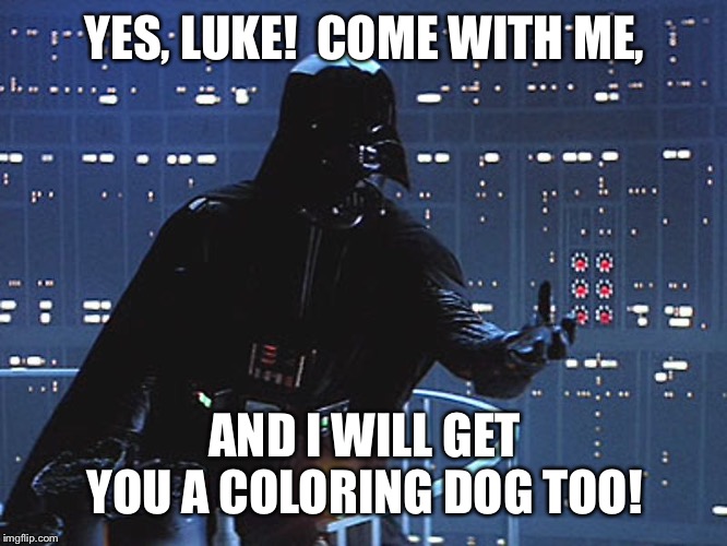 Darth Vader - Come to the Dark Side | YES, LUKE!  COME WITH ME, AND I WILL GET YOU A COLORING DOG TOO! | image tagged in darth vader - come to the dark side | made w/ Imgflip meme maker