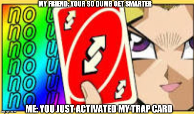 Uno Reverse | MY FRIEND: YOUR SO DUMB GET SMARTER; ME: YOU JUST ACTIVATED MY TRAP CARD | image tagged in memes,yugioh,uno,uno reverse card,no u,dumbness | made w/ Imgflip meme maker