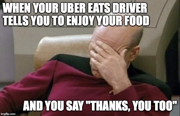 Captain Picard Facepalm Meme | WHEN YOUR UBER EATS DRIVER TELLS YOU TO ENJOY YOUR FOOD; AND YOU SAY "THANKS, YOU TOO" | image tagged in memes,captain picard facepalm | made w/ Imgflip meme maker