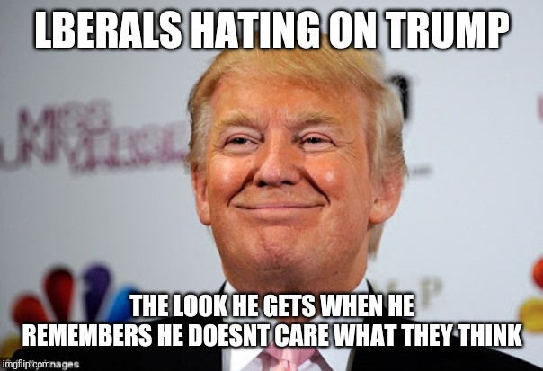 Donald trump approves | LBERALS HATING ON TRUMP; THE LOOK HE GETS WHEN HE REMEMBERS HE DOESNT CARE WHAT THEY THINK | image tagged in donald trump approves | made w/ Imgflip meme maker