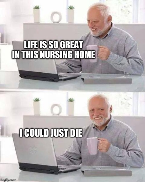 Hide the Pain Harold | LIFE IS SO GREAT IN THIS NURSING HOME; I COULD JUST DIE | image tagged in memes,hide the pain harold | made w/ Imgflip meme maker