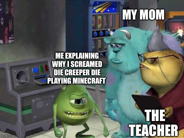 Monster inc | MY MOM; ME EXPLAINING WHY I SCREAMED DIE CREEPER DIE PLAYING MINECRAFT; THE TEACHER | image tagged in monster inc | made w/ Imgflip meme maker