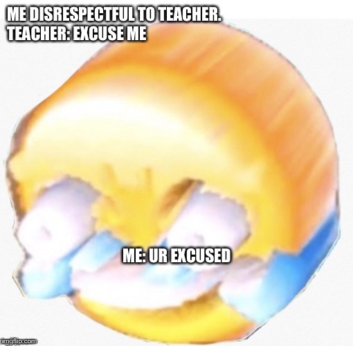 Stupid teacher | ME DISRESPECTFUL TO TEACHER.
TEACHER: EXCUSE ME; ME: UR EXCUSED | image tagged in roasted | made w/ Imgflip meme maker