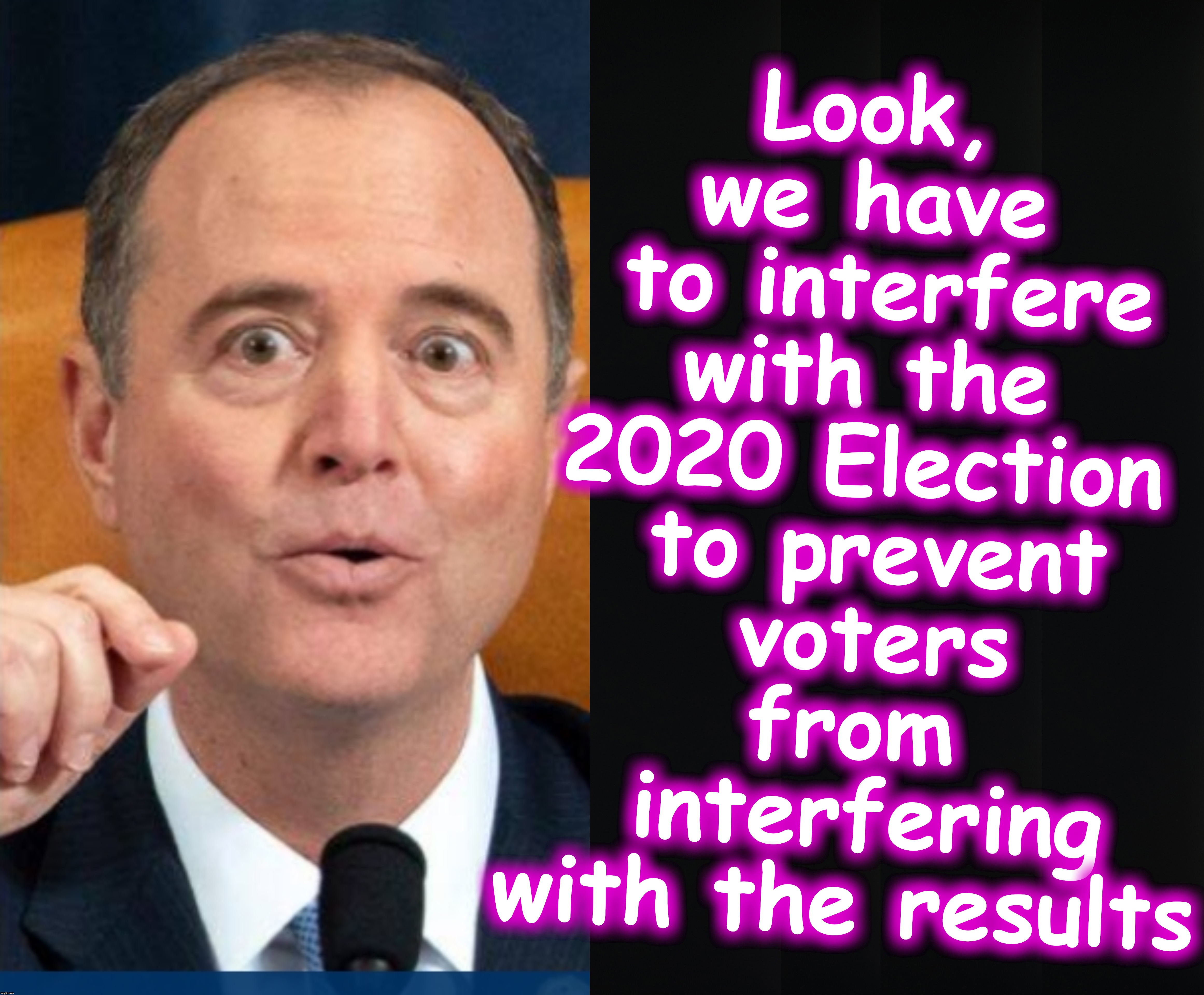 'Impeachment' IS the interference | Look, we have
 to interfere
 with the 
2020 Election
 to prevent
 voters from
 interfering with the results | image tagged in adam schiff funny | made w/ Imgflip meme maker