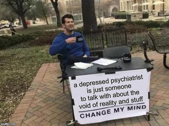 Change My Mind | a depressed psychiatrist is just someone to talk with about the void of reality and stuff | image tagged in memes,change my mind | made w/ Imgflip meme maker