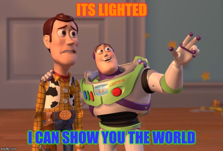 X, X Everywhere | ITS LIGHTED; I CAN SHOW YOU THE WORLD | image tagged in memes,x x everywhere | made w/ Imgflip meme maker
