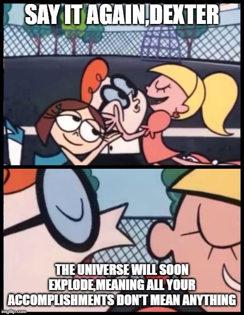 Say it Again, Dexter Meme | SAY IT AGAIN,DEXTER; THE UNIVERSE WILL SOON EXPLODE,MEANING ALL YOUR ACCOMPLISHMENTS DON'T MEAN ANYTHING | image tagged in memes,say it again dexter | made w/ Imgflip meme maker