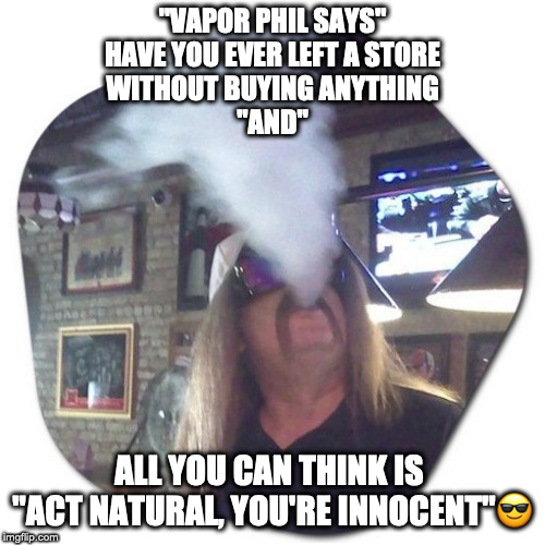 Vapor Phil Says | "VAPOR PHIL SAYS"
HAVE YOU EVER LEFT A STORE
 WITHOUT BUYING ANYTHING 
"AND"; ALL YOU CAN THINK IS 
"ACT NATURAL, YOU'RE INNOCENT"😎 | image tagged in funny,real life,funny because it's true,funny but true,so true meme,it's true | made w/ Imgflip meme maker