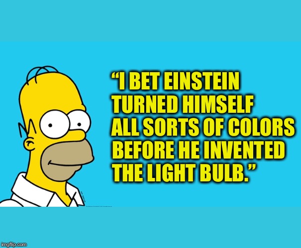 “I BET EINSTEIN TURNED HIMSELF ALL SORTS OF COLORS; BEFORE HE INVENTED THE LIGHT BULB.” | image tagged in homer simpson quote,einstein,invented the light bulb,light bulb,invented | made w/ Imgflip meme maker