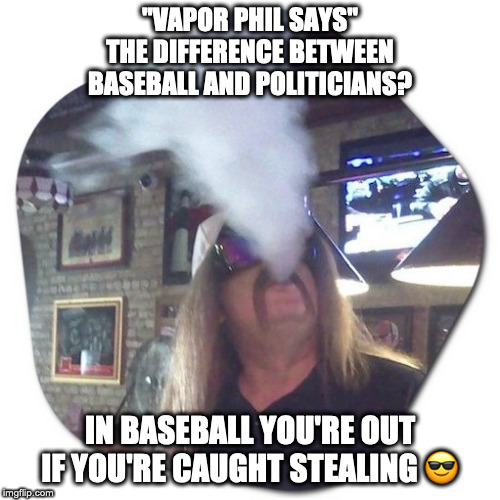 Vapor Phil Says | "VAPOR PHIL SAYS"
THE DIFFERENCE BETWEEN BASEBALL AND POLITICIANS? IN BASEBALL YOU'RE OUT IF YOU'RE CAUGHT STEALING 😎 | image tagged in funny,funny because it's true,american politics,money in politics,funny but true,politics lol | made w/ Imgflip meme maker