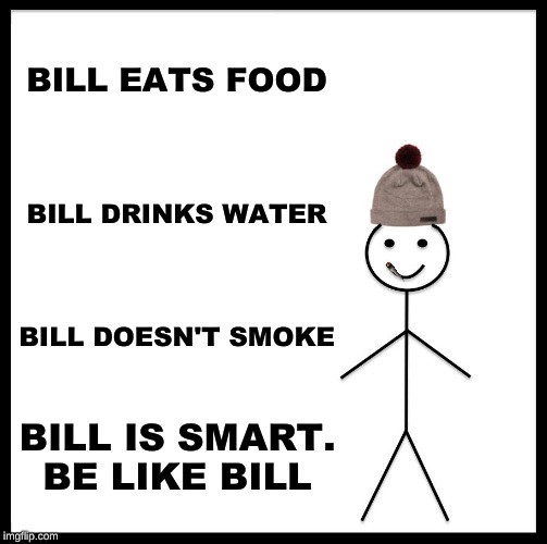 Be Like Bill Meme | BILL EATS FOOD; BILL DRINKS WATER; BILL DOESN'T SMOKE; BILL IS SMART. BE LIKE BILL | image tagged in memes,be like bill | made w/ Imgflip meme maker