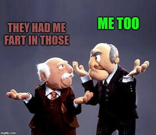 statler and waldorf | THEY HAD ME FART IN THOSE ME TOO | image tagged in statler and waldorf | made w/ Imgflip meme maker