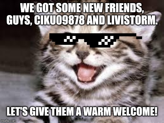 happy cat | WE GOT SOME NEW FRIENDS, GUYS, CIKU09878 AND LIVISTORM. LET'S GIVE THEM A WARM WELCOME! | image tagged in happy cat | made w/ Imgflip meme maker