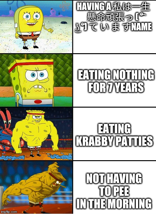 Strong spongebob chart | HAVING A 私は一生   懸命頑張っ ( ͡° ͜ʖ ͡°) て い ま すNAME; EATING NOTHING FOR 7 YEARS; EATING KRABBY PATTIES; NOT HAVING TO PEE IN THE MORNING | image tagged in strong spongebob chart | made w/ Imgflip meme maker