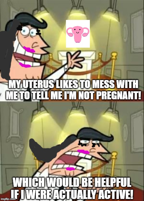 Like... bruh. | MY UTERUS LIKES TO MESS WITH ME TO TELL ME I'M NOT PREGNANT! WHICH WOULD BE HELPFUL IF I WERE ACTUALLY ACTIVE! | image tagged in memes,this is where i'd put my trophy if i had one | made w/ Imgflip meme maker