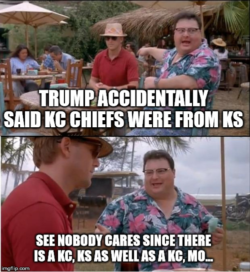 See Nobody Cares Meme | TRUMP ACCIDENTALLY SAID KC CHIEFS WERE FROM KS SEE NOBODY CARES SINCE THERE IS A KC, KS AS WELL AS A KC, MO... | image tagged in memes,see nobody cares | made w/ Imgflip meme maker