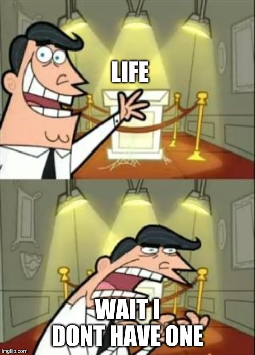 life... nope | LIFE; WAIT I DONT HAVE ONE | image tagged in memes,this is where i'd put my trophy if i had one | made w/ Imgflip meme maker
