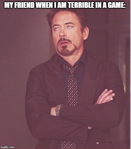 Face You Make Robert Downey Jr | MY FRIEND WHEN I AM TERRIBLE IN A GAME: | image tagged in memes,face you make robert downey jr | made w/ Imgflip meme maker