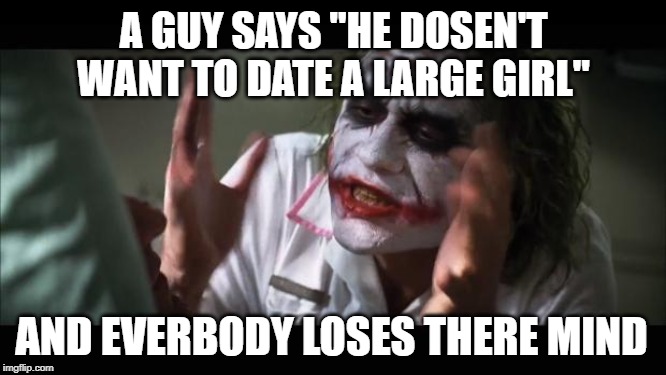 When a Guy Opens His Mouth | A GUY SAYS "HE DOSEN'T WANT TO DATE A LARGE GIRL"; AND EVERBODY LOSES THERE MIND | image tagged in and everybody loses their minds,relationships,dating,mainstream media,funny memes,memes | made w/ Imgflip meme maker