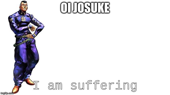 Oi Josuke! | OI JOSUKE; I am suffering | image tagged in oi josuke | made w/ Imgflip meme maker