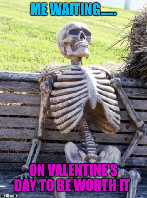 Waiting Skeleton | ME WAITING...... ON VALENTINE'S DAY TO BE WORTH IT | image tagged in memes,waiting skeleton | made w/ Imgflip meme maker