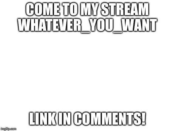 Blank White Template | COME TO MY STREAM WHATEVER_YOU_WANT; LINK IN COMMENTS! | image tagged in blank white template | made w/ Imgflip meme maker