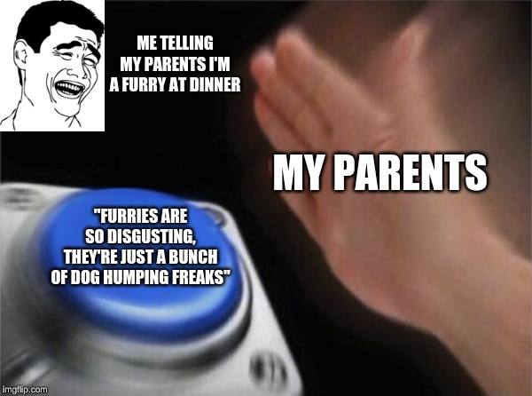 Telling Your Parents You're a Furry Be Like: | ME TELLING MY PARENTS I'M A FURRY AT DINNER; MY PARENTS; "FURRIES ARE SO DISGUSTING, THEY'RE JUST A BUNCH OF DOG HUMPING FREAKS" | image tagged in memes,blank nut button,furry,furries,parents,dinner | made w/ Imgflip meme maker