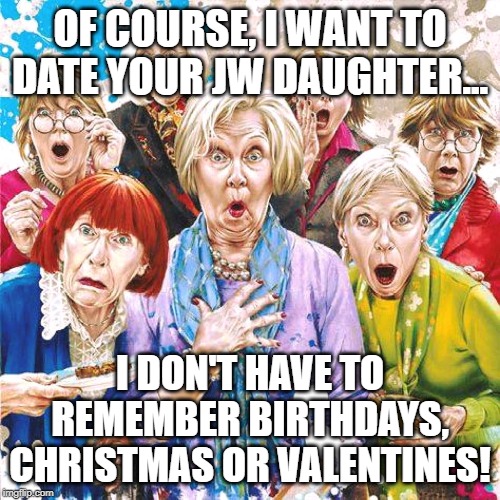 MISOGYNIST HEAVEN | OF COURSE, I WANT TO DATE YOUR JW DAUGHTER... I DON'T HAVE TO REMEMBER BIRTHDAYS, CHRISTMAS OR VALENTINES! | image tagged in jehovah' witness,cult,religious,anti-religion,jwbs,stephen lett | made w/ Imgflip meme maker