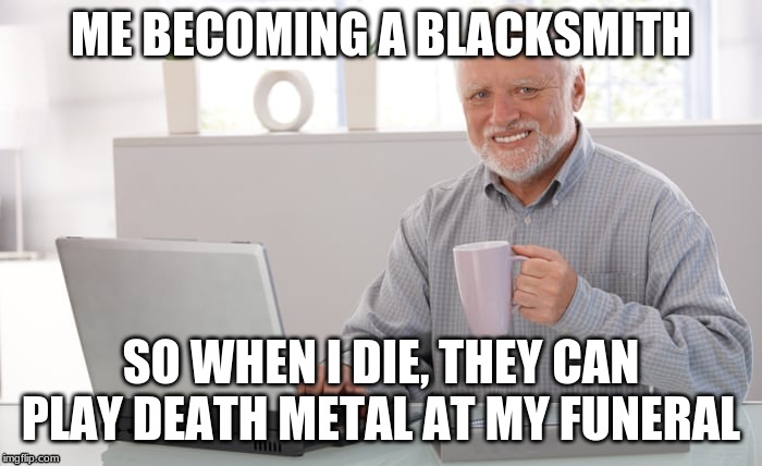 ME BECOMING A BLACKSMITH; SO WHEN I DIE, THEY CAN PLAY DEATH METAL AT MY FUNERAL | image tagged in death metal | made w/ Imgflip meme maker