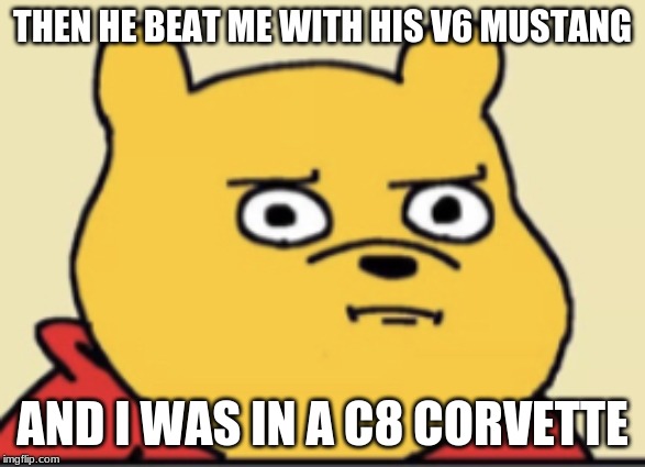 Disturbed Pooh | THEN HE BEAT ME WITH HIS V6 MUSTANG; AND I WAS IN A C8 CORVETTE | image tagged in disturbed pooh | made w/ Imgflip meme maker
