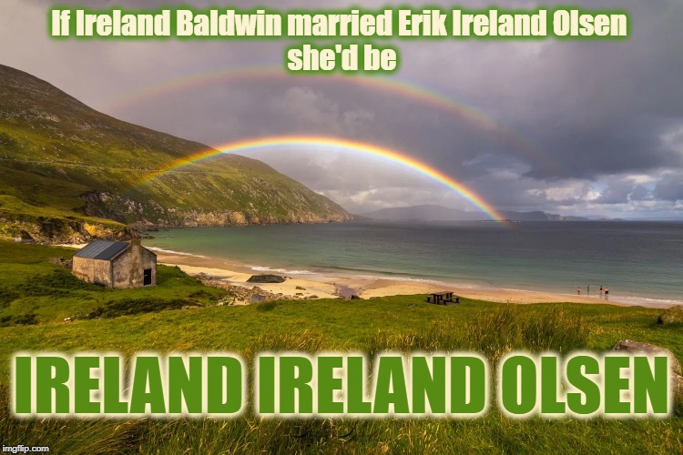 Ireland Double Rainbow Baldwin Ireland | If Ireland Baldwin married Erik Ireland Olsen 
she'd be; IRELAND IRELAND OLSEN | image tagged in ireland,alec baldwin,double rainbow,weird thought,baldwin,basinger | made w/ Imgflip meme maker