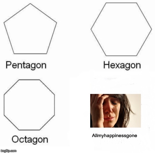 Pentagon Hexagon Octagon | Allmyhappinessgone | image tagged in memes,pentagon hexagon octagon | made w/ Imgflip meme maker