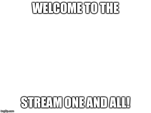 Blank White Template |  WELCOME TO THE; STREAM ONE AND ALL! | image tagged in blank white template | made w/ Imgflip meme maker