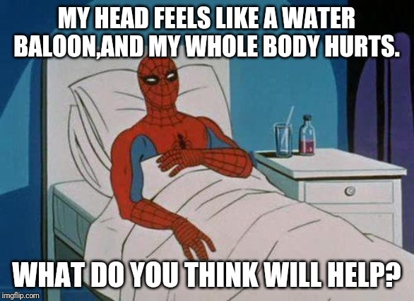 Spiderman Hospital | MY HEAD FEELS LIKE A WATER BALOON,AND MY WHOLE BODY HURTS. WHAT DO YOU THINK WILL HELP? | image tagged in memes,spiderman hospital,spiderman | made w/ Imgflip meme maker