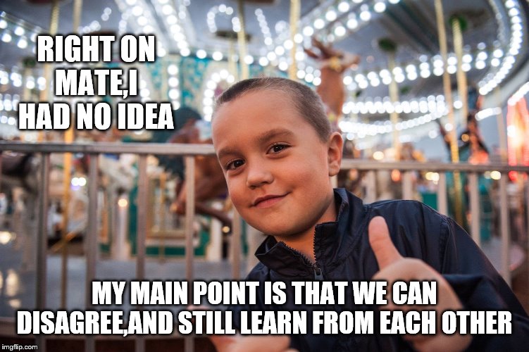 Cool | RIGHT ON MATE,I HAD NO IDEA MY MAIN POINT IS THAT WE CAN DISAGREE,AND STILL LEARN FROM EACH OTHER | image tagged in cool | made w/ Imgflip meme maker
