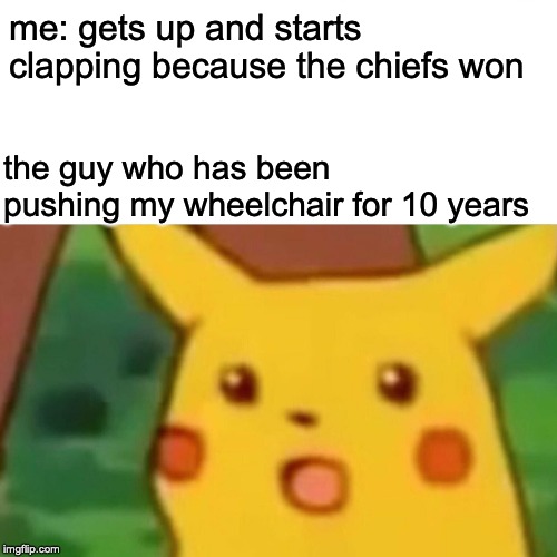 Surprised Pikachu | me: gets up and starts clapping because the chiefs won; the guy who has been pushing my wheelchair for 10 years | image tagged in memes,surprised pikachu | made w/ Imgflip meme maker