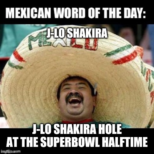 Mexican Word of the Day (LARGE) | J-LO SHAKIRA; J-LO SHAKIRA HOLE AT THE SUPERBOWL HALFTIME | image tagged in mexican word of the day large | made w/ Imgflip meme maker