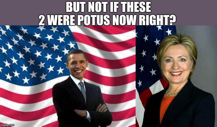 BUT NOT IF THESE 2 WERE POTUS NOW RIGHT? | image tagged in memes,obama,hillary clinton | made w/ Imgflip meme maker
