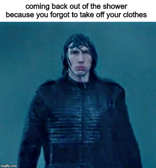wet kylo ren | coming back out of the shower because you forgot to take off your clothes | image tagged in memes,wet kylo ren,the rise of skywalker,kylo ren | made w/ Imgflip meme maker